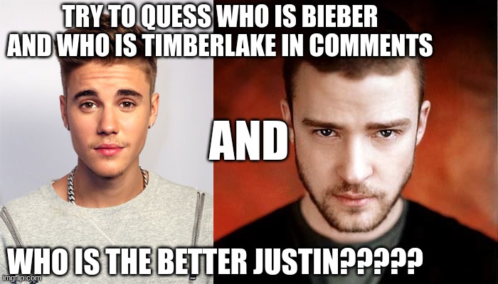 justin timberlake VS justin bieber | TRY TO QUESS WHO IS BIEBER AND WHO IS TIMBERLAKE IN COMMENTS; AND; WHO IS THE BETTER JUSTIN????? | image tagged in justin bieber,hey girl justin timberlake | made w/ Imgflip meme maker