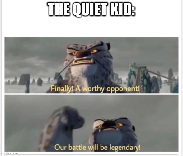 Finally! A worthy opponent! | THE QUIET KID: | image tagged in finally a worthy opponent | made w/ Imgflip meme maker