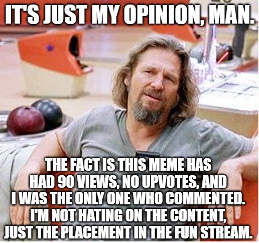 Big Lebowski | IT'S JUST MY OPINION, MAN. THE FACT IS THIS MEME HAS HAD 90 VIEWS, NO UPVOTES, AND I WAS THE ONLY ONE WHO COMMENTED. I'M NOT HATING ON THE C | image tagged in big lebowski | made w/ Imgflip meme maker