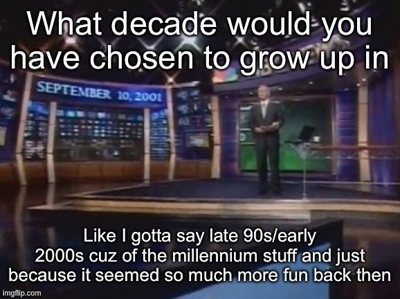 And not because of 9/11 | What decade would you have chosen to grow up in; Like I gotta say late 90s/early 2000s cuz of the millennium stuff and just because it seemed so much more fun back then | image tagged in september 10 2001 | made w/ Imgflip meme maker