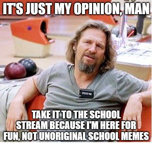 Big Lebowski | IT'S JUST MY OPINION, MAN TAKE IT TO THE SCHOOL STREAM BECAUSE I'M HERE FOR FUN, NOT UNORIGINAL SCHOOL MEMES | image tagged in big lebowski | made w/ Imgflip meme maker