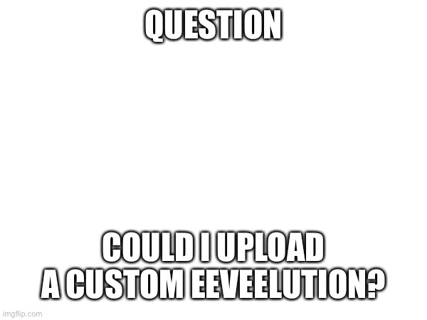 Can I? | QUESTION; COULD I UPLOAD A CUSTOM EEVEELUTION? | image tagged in eevee,custom,drawing | made w/ Imgflip meme maker