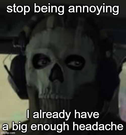 Ghost Gaze MW2 | stop being annoying I already have a big enough headache | image tagged in ghost gaze mw2 | made w/ Imgflip meme maker