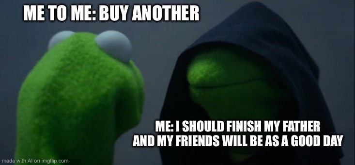 Evil Kermit | ME TO ME: BUY ANOTHER; ME: I SHOULD FINISH MY FATHER AND MY FRIENDS WILL BE AS A GOOD DAY | image tagged in memes,evil kermit | made w/ Imgflip meme maker