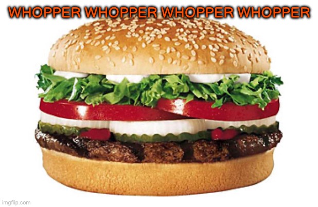 Whopper  | WHOPPER WHOPPER WHOPPER WHOPPER | image tagged in whopper | made w/ Imgflip meme maker