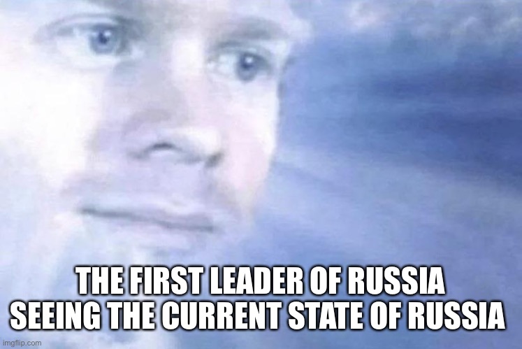 I don’t know who the first leader of Russia was search it up | THE FIRST LEADER OF RUSSIA SEEING THE CURRENT STATE OF RUSSIA | image tagged in white guy staring from the sky | made w/ Imgflip meme maker