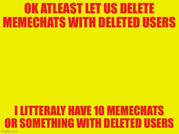 If they delete their account your memechat with them should also get deleted | OK ATLEAST LET US DELETE MEMECHATS WITH DELETED USERS; I LITTERALY HAVE 10 MEMECHATS OR SOMETHING WITH DELETED USERS | made w/ Imgflip meme maker