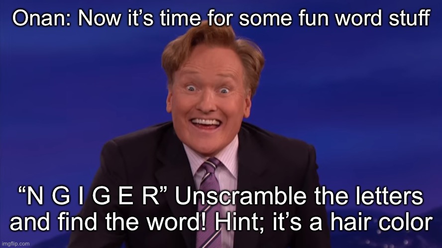 Conan O'Brien | Onan: Now it’s time for some fun word stuff; “N G I G E R” Unscramble the letters and find the word! Hint; it’s a hair color | image tagged in conan o'brien | made w/ Imgflip meme maker