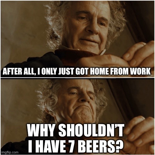 Bilbo - Why shouldn’t I keep it? | AFTER ALL, I ONLY JUST GOT HOME FROM WORK; WHY SHOULDN’T I HAVE 7 BEERS? | image tagged in bilbo - why shouldn t i keep it | made w/ Imgflip meme maker