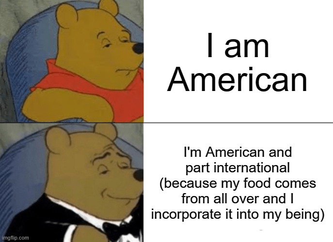 Tuxedo Winnie The Pooh Meme | I am American; I'm American and part international (because my food comes from all over and I incorporate it into my being) | image tagged in memes,tuxedo winnie the pooh | made w/ Imgflip meme maker