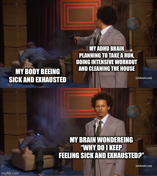 Having a cold with adhd | MY ADHD BRAIN PLANNING TO TAKE A RUN, DOING INTENSIVE WORKOUT AND CLEANING THE HOUSE; MY BODY BEEING SICK AND EXHAUSTED; MY BRAIN WONDEREING “WHY DO I KEEP FEELING SICK AND EXHAUSTED?” | image tagged in memes,who killed hannibal,adhd,adhd bingo | made w/ Imgflip meme maker