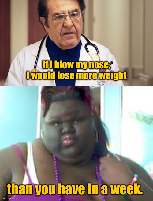 Dr Nowzaradan | If I blow my nose,
I would lose more weight; than you have in a week. | image tagged in dr nowzaradan,fat black woman,blow my nose,i would lose more weight,fun | made w/ Imgflip meme maker
