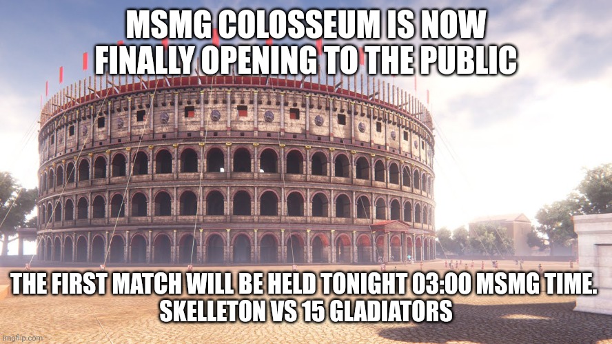 MSMG COLOSSEUM IS NOW FINALLY OPENING TO THE PUBLIC; THE FIRST MATCH WILL BE HELD TONIGHT 03:00 MSMG TIME. 
SKELLETON VS 15 GLADIATORS | made w/ Imgflip meme maker