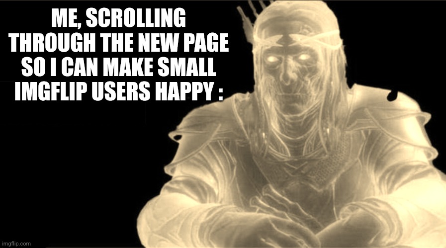 Y same better | ME, SCROLLING THROUGH THE NEW PAGE SO I CAN MAKE SMALL IMGFLIP USERS HAPPY : | image tagged in y same better | made w/ Imgflip meme maker