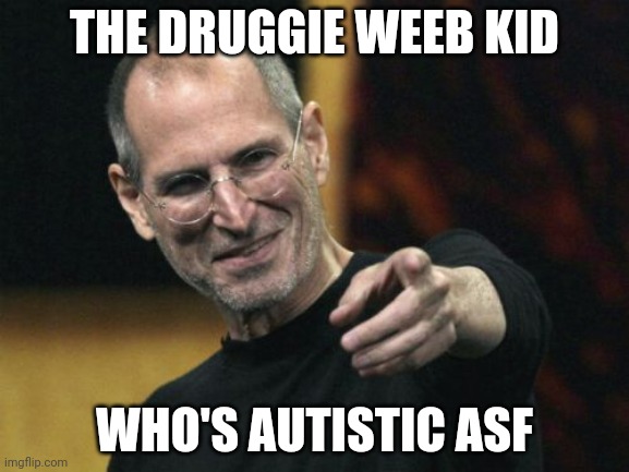 Steve Jobs Meme | THE DRUGGIE WEEB KID WHO'S AUTISTIC ASF | image tagged in memes,steve jobs | made w/ Imgflip meme maker