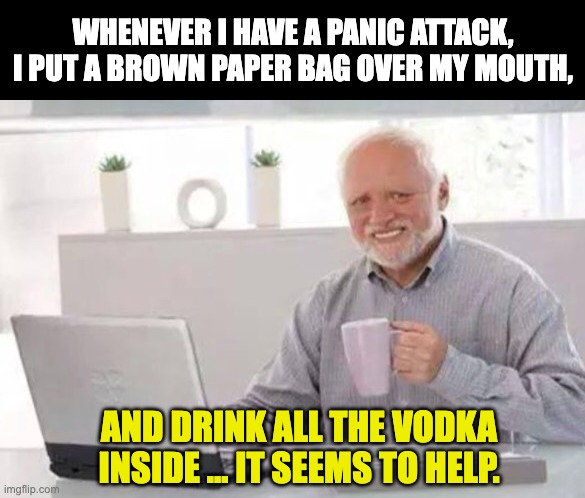 Panic | WHENEVER I HAVE A PANIC ATTACK, I PUT A BROWN PAPER BAG OVER MY MOUTH, AND DRINK ALL THE VODKA INSIDE ... IT SEEMS TO HELP. | image tagged in harold | made w/ Imgflip meme maker