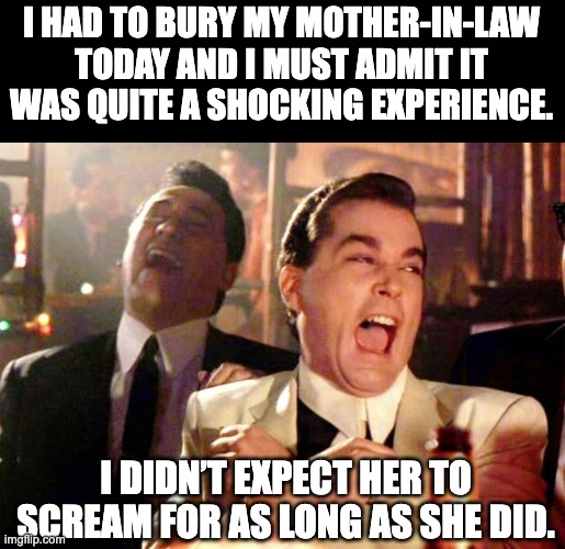 Burial | I HAD TO BURY MY MOTHER-IN-LAW TODAY AND I MUST ADMIT IT WAS QUITE A SHOCKING EXPERIENCE. I DIDN’T EXPECT HER TO SCREAM FOR AS LONG AS SHE DID. | image tagged in goodfellas laugh | made w/ Imgflip meme maker