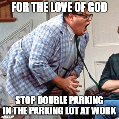 Chris Farley For the love of god | FOR THE LOVE OF GOD; STOP DOUBLE PARKING IN THE PARKING LOT AT WORK | image tagged in chris farley for the love of god,meme,memes | made w/ Imgflip meme maker