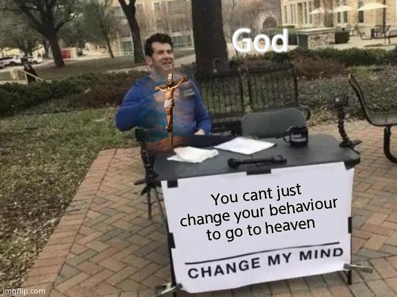 Change My Mind | God; You cant just change your behaviour to go to heaven | image tagged in memes,change my mind | made w/ Imgflip meme maker