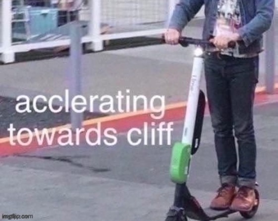 accelerating towards cliff | image tagged in accelerating towards cliff | made w/ Imgflip meme maker