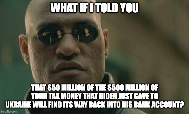 No Polish MIGs.  We like to deal in cash and keep the war going. | WHAT IF I TOLD YOU; THAT $50 MILLION OF THE $500 MILLION OF YOUR TAX MONEY THAT BIDEN JUST GAVE TO UKRAINE WILL FIND ITS WAY BACK INTO HIS BANK ACCOUNT? | image tagged in memes,matrix morpheus | made w/ Imgflip meme maker