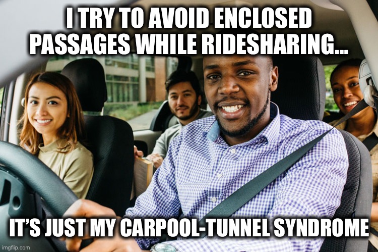 The struggle | I TRY TO AVOID ENCLOSED PASSAGES WHILE RIDESHARING…; IT’S JUST MY CARPOOL-TUNNEL SYNDROME | image tagged in funny memes | made w/ Imgflip meme maker