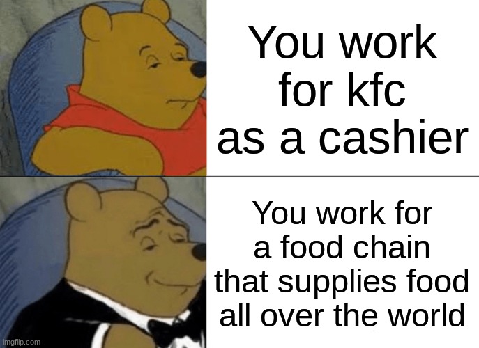 Tuxedo Winnie The Pooh | You work for kfc as a cashier; You work for a food chain that supplies food all over the world | image tagged in memes,tuxedo winnie the pooh | made w/ Imgflip meme maker