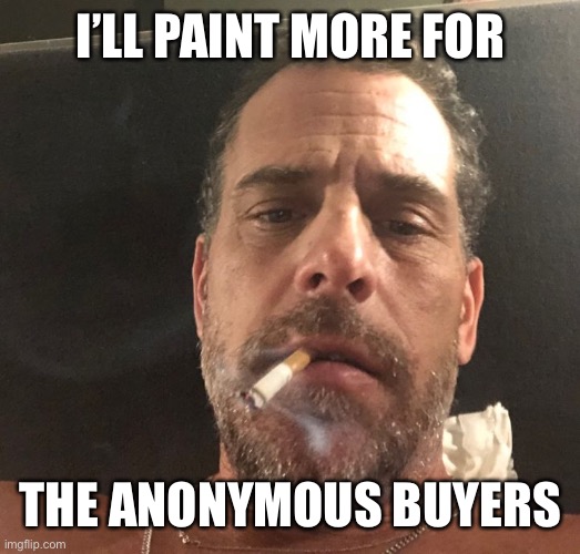 Hunter Biden | I’LL PAINT MORE FOR THE ANONYMOUS BUYERS | image tagged in hunter biden | made w/ Imgflip meme maker