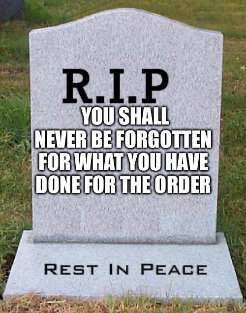 RIP headstone | YOU SHALL NEVER BE FORGOTTEN FOR WHAT YOU HAVE DONE FOR THE ORDER | image tagged in rip headstone | made w/ Imgflip meme maker