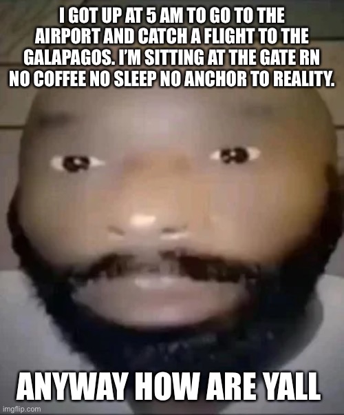 goofy ahh man | I GOT UP AT 5 AM TO GO TO THE AIRPORT AND CATCH A FLIGHT TO THE GALAPAGOS. I’M SITTING AT THE GATE RN NO COFFEE NO SLEEP NO ANCHOR TO REALITY. ANYWAY HOW ARE YALL | image tagged in goofy ahh man | made w/ Imgflip meme maker