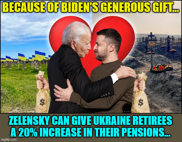 It's just more money Biden loans from China... | BECAUSE OF BIDEN'S GENEROUS GIFT... ZELENSKY CAN GIVE UKRAINE RETIREES A 20% INCREASE IN THEIR PENSIONS... | image tagged in government corruption,dementia,joe biden | made w/ Imgflip meme maker