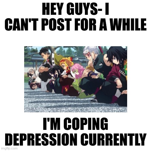 Announcement | HEY GUYS- I CAN'T POST FOR A WHILE; I'M COPING DEPRESSION CURRENTLY | image tagged in memes,blank transparent square,demon slayer,depression | made w/ Imgflip meme maker