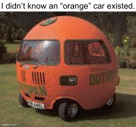 “Orange” car | I didn’t know an “orange” car existed. | image tagged in cars,car,orange,memes,funny,fun | made w/ Imgflip meme maker