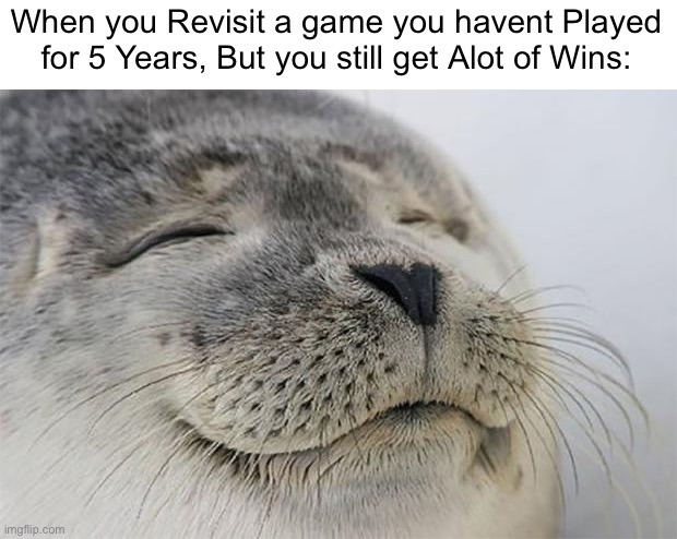 It feels so good. | When you Revisit a game you havent Played for 5 Years, But you still get Alot of Wins: | image tagged in memes,satisfied seal,funny,gaming,so true memes,relatable memes | made w/ Imgflip meme maker