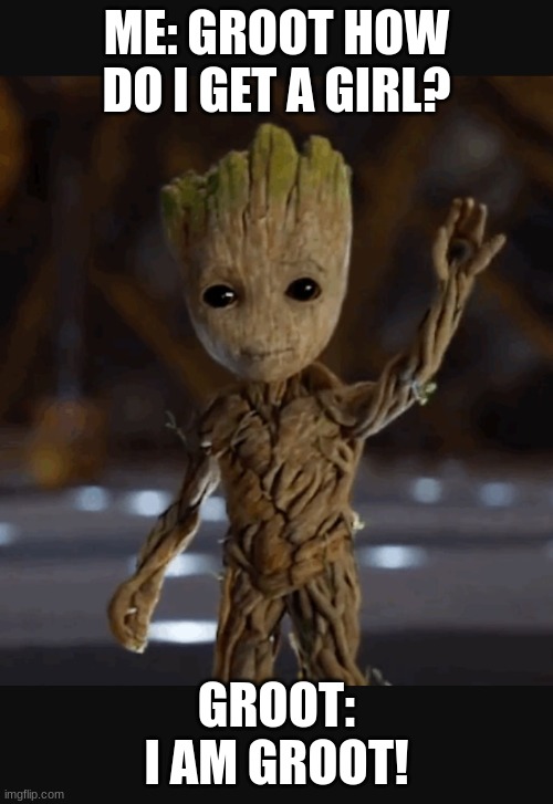 Typical groot | ME: GROOT HOW DO I GET A GIRL? GROOT: I AM GROOT! | image tagged in waving baby groot | made w/ Imgflip meme maker