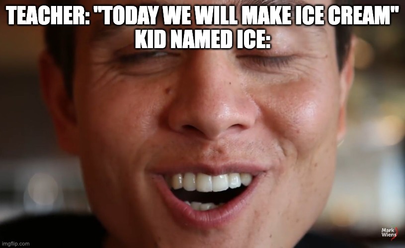whos gonna tell him | TEACHER: "TODAY WE WILL MAKE ICE CREAM"
KID NAMED ICE: | image tagged in sensational,funny,fun,ice cream | made w/ Imgflip meme maker