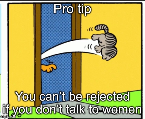 Advice | Pro tip; You can’t be rejected if you don’t talk to women | image tagged in nermal gets kicked out | made w/ Imgflip meme maker