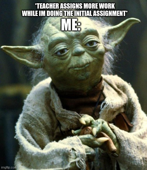 relatable? | *TEACHER ASSIGNS MORE WORK WHILE IM DOING THE INITIAL ASSIGNMENT*; ME: | image tagged in memes,star wars yoda | made w/ Imgflip meme maker