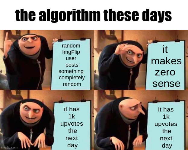 twitter has these too | the algorithm these days; random 
ImgFlip 
user 
posts
something 
completely
random; it 
makes
zero 
sense; it has 
1k 
upvotes 
the
next 
day; it has 
1k 
upvotes 
the
next 
day | image tagged in memes,gru's plan,algorithm | made w/ Imgflip meme maker