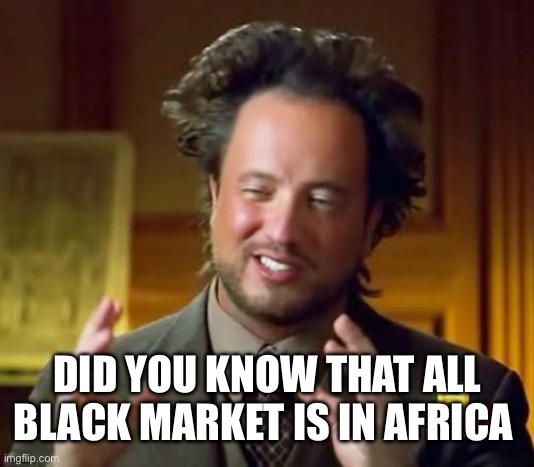 Ancient Aliens Meme | DID YOU KNOW THAT ALL BLACK MARKET IS IN AFRICA | image tagged in memes,ancient aliens | made w/ Imgflip meme maker