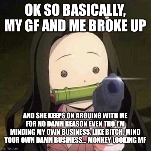 Bro had to bring out her emo friend, then roasted the hell out of them | OK SO BASICALLY, MY GF AND ME BROKE UP; AND SHE KEEPS ON ARGUING WITH ME FOR NO DAMN REASON EVEN THO I’M MINDING MY OWN BUSINESS, LIKE BITCH, MIND YOUR OWN DAMN BUSINESS… MONKEY LOOKING MF | image tagged in nezuko nooooo | made w/ Imgflip meme maker