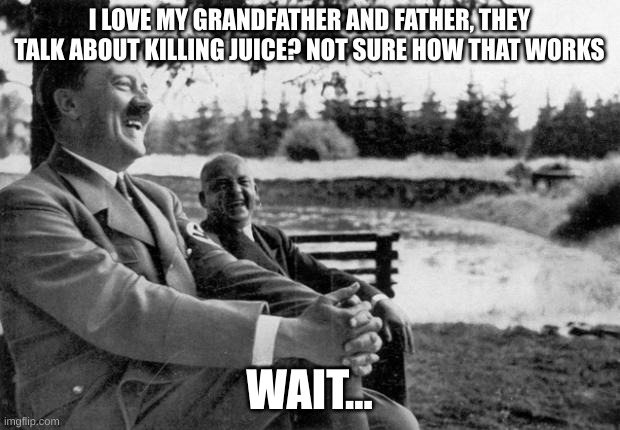 a meme my friend made | I LOVE MY GRANDFATHER AND FATHER, THEY TALK ABOUT KILLING JUICE? NOT SURE HOW THAT WORKS; WAIT... | image tagged in adolf hitler laughing | made w/ Imgflip meme maker