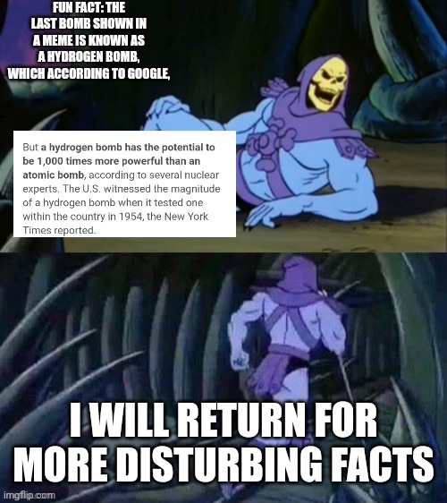 FUN FACT: THE LAST BOMB SHOWN IN A MEME IS KNOWN AS A HYDROGEN BOMB, WHICH ACCORDING TO GOOGLE, I WILL RETURN FOR MORE DISTURBING FACTS | image tagged in skeletor disturbing facts | made w/ Imgflip meme maker