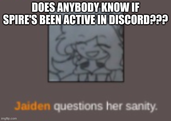 bc she aint been here | DOES ANYBODY KNOW IF SPIRE'S BEEN ACTIVE IN DISCORD??? | image tagged in jaiden questions her sanity | made w/ Imgflip meme maker