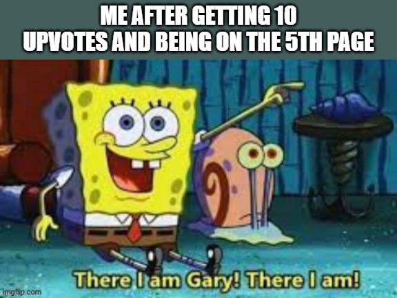 There I Am Gary! | ME AFTER GETTING 10 UPVOTES AND BEING ON THE 5TH PAGE | image tagged in there i am gary | made w/ Imgflip meme maker