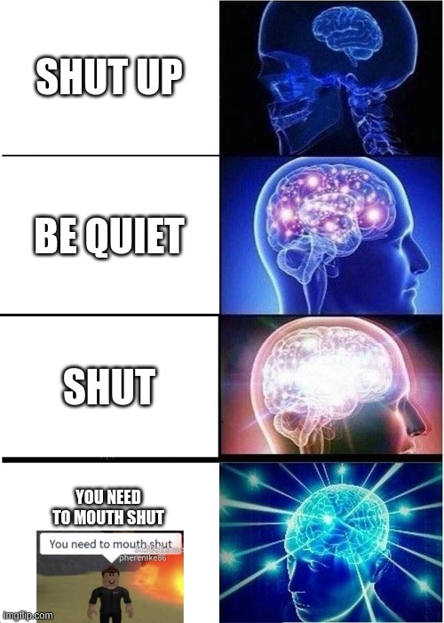Expanding Brain | SHUT UP; BE QUIET; SHUT; YOU NEED TO MOUTH SHUT | image tagged in memes,expanding brain | made w/ Imgflip meme maker
