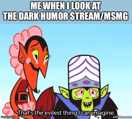 That's the evilest thing I can imagine | ME WHEN I LOOK AT THE DARK HUMOR STREAM/MSMG | image tagged in that's the evilest thing i can imagine | made w/ Imgflip meme maker