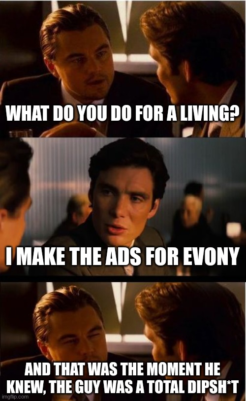 Evony | WHAT DO YOU DO FOR A LIVING? I MAKE THE ADS FOR EVONY; AND THAT WAS THE MOMENT HE KNEW, THE GUY WAS A TOTAL DIPSH*T | image tagged in memes,inception | made w/ Imgflip meme maker