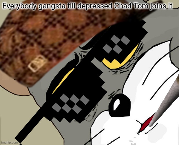 My guy the real gangsta |  Everybody gangsta till depressed Chad Tom joins it | image tagged in gangsta,everybody gangsta until | made w/ Imgflip meme maker