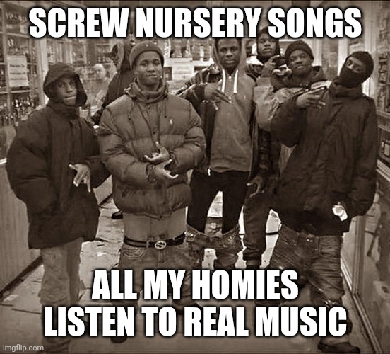 Cocomelon isn't real music. | SCREW NURSERY SONGS; ALL MY HOMIES LISTEN TO REAL MUSIC | image tagged in all my homies hate | made w/ Imgflip meme maker